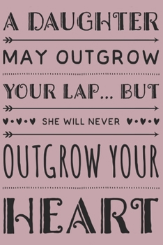 A Daughter May Outgrow Your Lap... But She Will Never Outgrow Your Heart: Loving Gifts for Daughters - Notebook & Journal for Birthday Party, Holiday and More