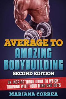 Paperback AVERAGE To AMAZING BODYBUILDING SECOND EDITION: AN INSPIRATIONAL GUIDE To WEIGHT TRAINING WITH YOUR MIND AND GUTS Book