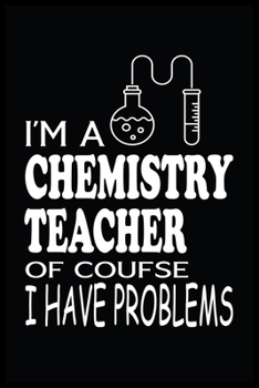 I'M A CHEMISTRY TEACHER OF COURSE I HAVE PROBLEMS: Chemistry Teacher Blank Lined Notebook Write Record. Chemistry Teacher School Class Problem Funny ... Gift, Blank Lined Ruled 6x9 120 Pages