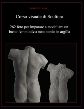 Corso visuale di Scultura: 262 foto per imparare a modellare un busto femminile a tutto tondo in argilla (Italian Edition)