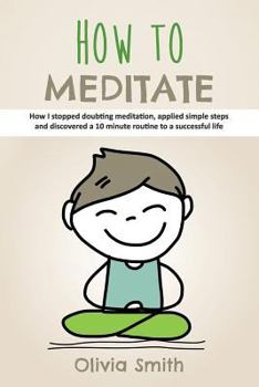 Paperback How to Meditate: How I stopped doubting meditation, applied simple steps and discovered a 10 minute routine to a successful life Book