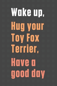 Wake up, Hug your Toy Fox Terrier, Have a good day: For Toy Fox Terrier Dog Fans