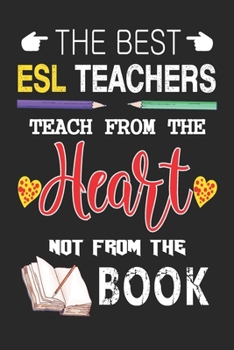 The Best ESL Teachers Teach from the Heart not from the Book: Best ESL Teacher Appreciation gifts notebook, Great for Teacher Appreciation/Thank You/Retirement/Year End Gift