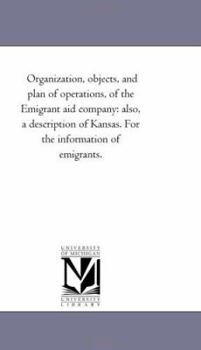 Organization, objects, and plan of operations, of the Emigrant aid company: also, a description of Kansas. For the information of emigrants.