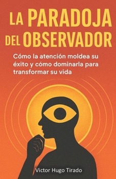 La Paradoja del Observador: Cómo la atención moldea su éxito y cómo dominarla para transformar su vida (Spanish Edition)
