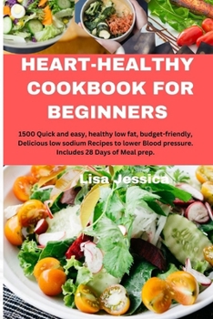HEART HEALTHY COOKBOOK FOR BEGINNERS: 1500 Quick and easy, healthy low fat, budget-friendly, Delicious low sodium Recipes to lower Blood pressure. Includes 28 Days of Meal prep.
