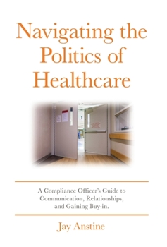 Hardcover Navigating the Politics of Healthcare: A Compliance Officer's Guide to Communication, Relationships, and Gaining Buy-in Book