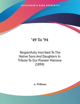 Paperback '49 To '94: Respectfully Inscribed To The Native Sons And Daughters In Tribute To Our Pioneer Matrona (1894) Book