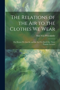 Relations of the Air to the Clothes We Wear: The Houses We Live In, and the Soil We Dwell On. Three Popular Lectures ...