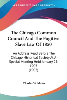 Paperback The Chicago Common Council And The Fugitive Slave Law Of 1850: An Address Read Before The Chicago Historical Society At A Special Meeting Held January Book