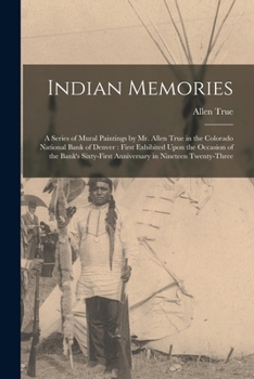 Paperback Indian Memories: A Series of Mural Paintings by Mr. Allen True in the Colorado National Bank of Denver: First Exhibited Upon the Occasi Book