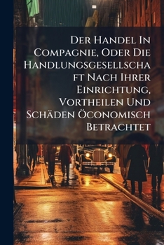 Paperback Der Handel In Compagnie, Oder Die Handlungsgesellschaft Nach Ihrer Einrichtung, Vortheilen Und Schäden Öconomisch Betrachtet Book