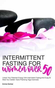 Hardcover Intermittent Fasting for Women Over 50: Unlock Your Potential Energy With Intermittent Fasting And Enjoy At Most Your Golden Years Practicing Yoga Exe Book