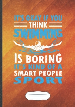 Paperback It's Okay If You Think Swimming Is Boring It's Kind of a Smart People Sport: Funny Lined Notebook Journal For Swimmer Workout Swimming Team, Unique Sp Book