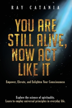 Paperback You Are Still Alive, Now Act Like It: Empower, Elevate, and Enlighten Your Consciousness Book
