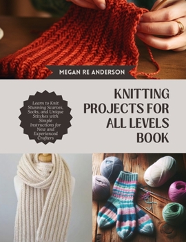 Knitting projects for All Levels Book: Learn to Knit Stunning Scarves, Socks, and Unique Stitches with Simple Instructions for New and Experienced Crafters