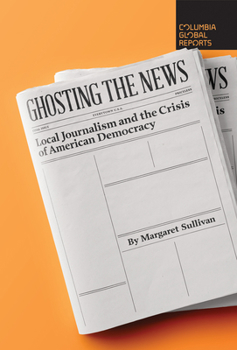 Ghosting the News: Local Journalism and the Crisis of American Democracy - Book  of the Columbia Global Reports