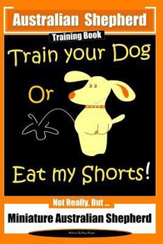 Paperback Australian Shepherd Training Book, Train Your Dog or Eat My Shorts! Not Really But...: Australian Shepherd Training Book