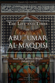 The Life and Times of Abu `Umar Al-Maqdisi: Imam Diya' ud-Din Al-Maqdisi