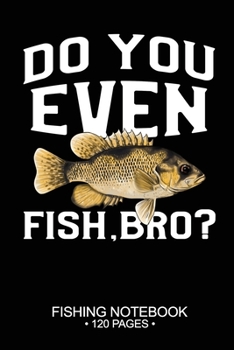 Do You Even Fish, Bro? Fishing Notebook 120 Pages: 6"x 9'' Blank Paper Fishing Notebook Cool Freshwater Game Fish Saltwater Fly Fishes Journal Composition Notebook Notes Day Planner Notepad