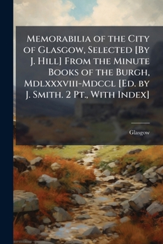 Paperback Memorabilia of the City of Glasgow, Selected [By J. Hill] From the Minute Books of the Burgh, Mdlxxxviii-Mdccl [Ed. by J. Smith. 2 Pt., With Index] Book