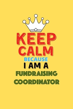 Keep Calm Because I Am A Fundraising Coordinator  - Funny Fundraising Coordinator Notebook And Journal Gift: Lined Notebook / Journal Gift, 120 Pages, 6x9, Soft Cover, Matte Finish