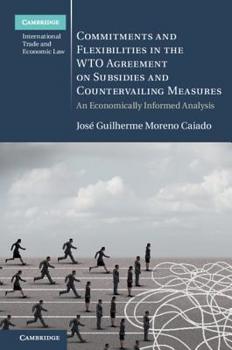 Commitments and Flexibilities in the Wto Agreement on Subsidies and Countervailing Measures: An Economically Informed Analysis - Book  of the Cambridge International Trade and Economic Law