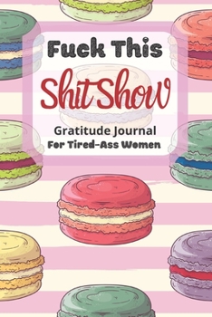 Fuck This Shit Show Gratitude Journal For Tired-Ass Women: Cuss words Gratitude Journal Gift For Tired-Ass Women and Girls ; Blank Templates to Record all your Fucking Thoughts