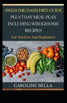 Awesome Guide DASH Diet Guide Plus 7 Day Meal Plan With Wholesome Recipes For Novices And Beginners