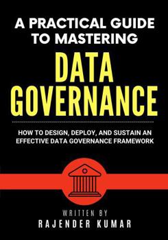 Paperback A Practical Guide to Mastering Data Governance: How to Design, Deploy, and Sustain an Effective Data Governance Framework Book