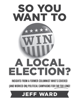 Paperback So You Want to Win a Local Election? - monochrome edition: Insights from a former columnist who's covered (and worked on) political campaigns for far Book