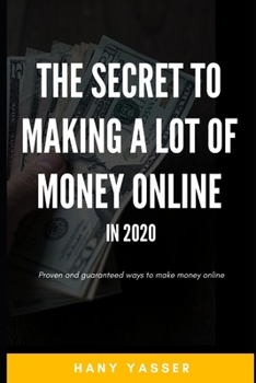 THE SECRET TO MAKING A LOT OF MONEY ONLINE IN 2020: Proven and guaranteed ways to make money online