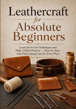 Paperback Leathercraft for Absolute Beginners: Learn the 9 Core Techniques and Make 15 Real Projects - Step-by-Step, with Full Cutting Lists for Every Piece Book