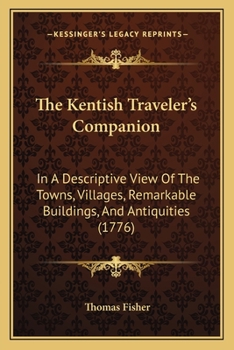 Paperback The Kentish Traveler's Companion: In A Descriptive View Of The Towns, Villages, Remarkable Buildings, And Antiquities (1776) Book