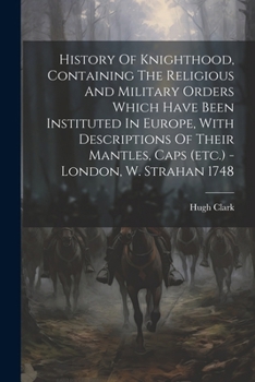 Paperback History Of Knighthood, Containing The Religious And Military Orders Which Have Been Instituted In Europe, With Descriptions Of Their Mantles, Caps (et Book