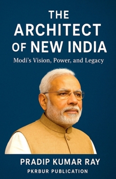 The Architect of New India (Modi's Vision, Power, and Legacy )