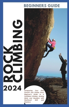 Rock Climbing Guide for Beginners: Conquering Your First Summit and Climbs (Your Beginner's Guide to A Confident Climber, Scaling Walls and Boulders ... Skill and Passion) (Confident Climber Series)