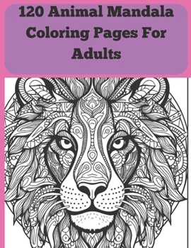 120 Animal Mandala Coloring Pages Adults: "Serenity in Circles: 120 Animal Mandala Designs for Adult Coloring Bliss"