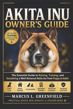 AKITA INU OWNER’S GUIDE: The Essential Guide to Raising, Training, and Socializing a Well-Behaved Akita Inu from Puppy to Adult