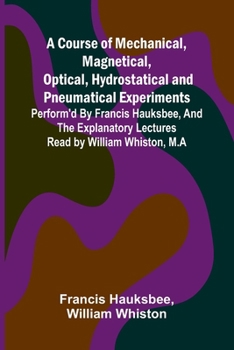 Paperback A Course of Mechanical, Magnetical, Optical, Hydrostatical and Pneumatical Experiments; perform'd by Francis Hauksbee, and the Explanatory Lectures re Book