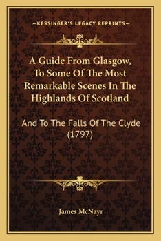 Paperback A Guide From Glasgow, To Some Of The Most Remarkable Scenes In The Highlands Of Scotland: And To The Falls Of The Clyde (1797) Book