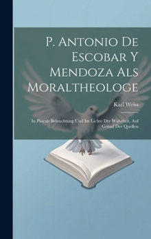 Hardcover P. Antonio De Escobar Y Mendoza Als Moraltheologe: In Pascals Beleuchtung Und Im Lichte Der Wahrheit, Auf Grund Der Quellen [German] Book