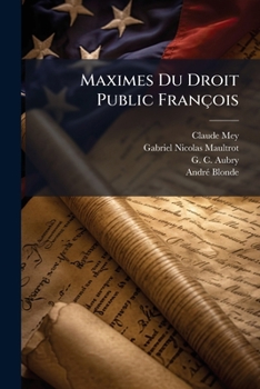 Maximes Du Droit Public Fran OIS: Tir Es Des Capitulaires, Des Ordonnances Du Royaume & Des Autres Monuments de L'Histoire de France...