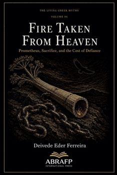 Fire Taken from Heaven: Prometheus, Sacrifice, and the Cost of Defiance (The Living Greek Myths)