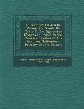 Le Serment Du Jeu de Paume: Fac-Simil� Du Texte Et Des Signatures d'Apr�s Le Proc�s-Verbal Manuscrit Conserv� Aux Archives Nationales
