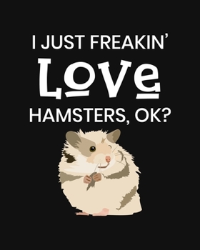 I Just Freakin' Love Hamsters OK?: Hamster Gift for People Who Love Their Pet Hamsters - Funny Saying on Cover for Hamster Lovers - Blank Lined Journal or Notebook