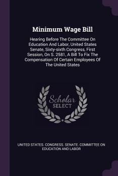 Minimum Wage Bill: Hearing Before The Committee On Education And Labor, United States Senate, Sixty-sixth Congress, First Session, On S. 2581, A Bill To Fix The Compensation Of Certain Employees Of Th