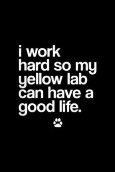 I work hard so my yellow lab can have a good life.: Spoiled Yellow Lab Labrador Retriever Puppy Dog Mom Dad Journal/Notebook Blank Lined Ruled 6x9 100 Pages