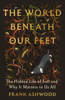Hardcover The World Beneath Our Feet: The Hidden Life of Soil and Why It Matters to Us All Book
