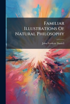 Paperback Familiar Illustrations Of Natural Philosophy: Selected Principally From Daniell's Chymical Philosophy Book